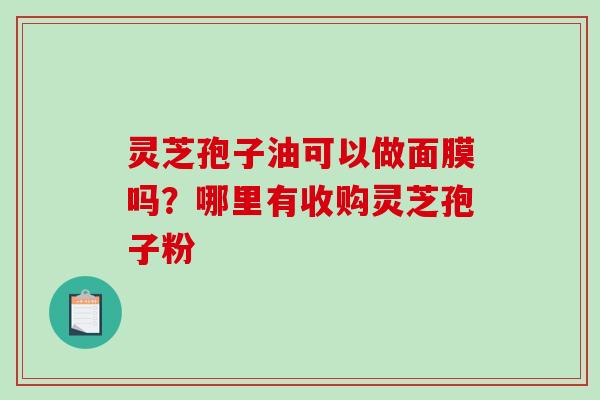 灵芝孢子油可以做面膜吗?哪里有收购灵芝孢子粉 灵芝孢子油可以做面膜吗?哪里有收购灵芝孢子粉
