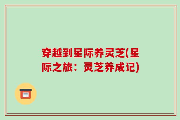 穿越到星际养灵芝(星际之旅:灵芝养成记) 穿越到星际养灵芝(星际之旅:灵芝养成记)