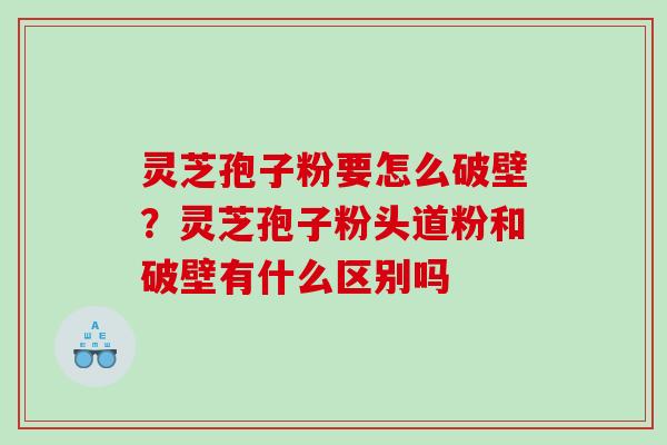 灵芝孢子粉要怎么破壁？灵芝孢子粉头道粉和破壁有什么区别吗