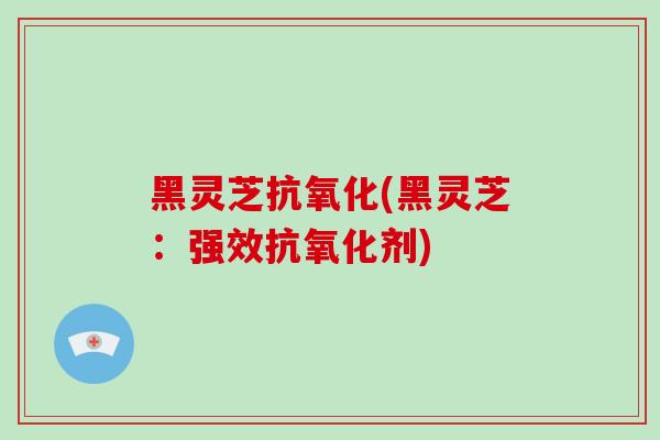 黑灵芝抗氧化(黑灵芝：强效抗氧化剂)