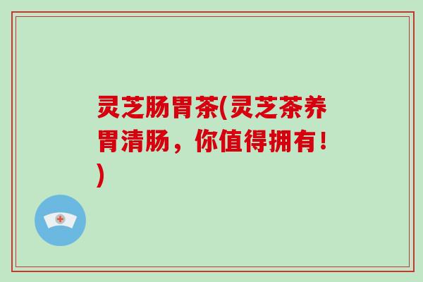 灵芝肠胃茶(灵芝茶养胃清肠，你值得拥有！)