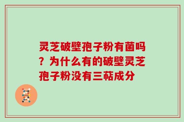 灵芝破壁孢子粉有菌吗？为什么有的破壁灵芝孢子粉没有三萜成分