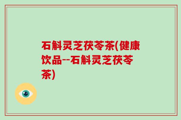 石斛灵芝茯苓茶(健康饮品--石斛灵芝茯苓茶) 石斛灵芝茯苓茶(健康饮品--石斛灵芝茯苓茶)
