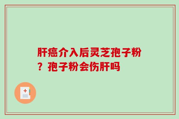介入后灵芝孢子粉?孢子粉会伤吗 介入后灵芝孢子粉?孢子粉会伤吗