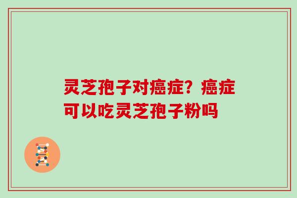 灵芝孢子对癌症？癌症可以吃灵芝孢子粉吗