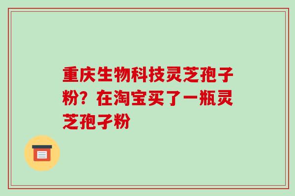 重庆生物科技灵芝孢子粉?在淘宝买了一瓶灵芝孢孑粉 重庆生物科技灵芝孢子粉?在淘宝买了一瓶灵芝孢孑粉