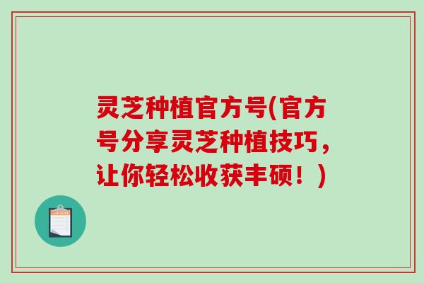 灵芝种植官方号(官方号分享灵芝种植技巧,让你轻松收获丰硕!) 灵芝种植官方号(官方号分享灵芝种植技巧,让你轻松收获丰硕!)