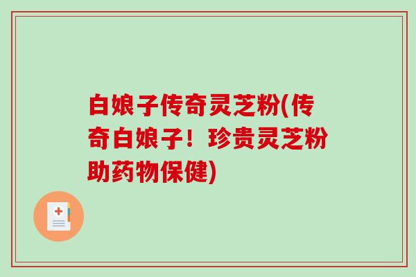 白娘子传奇灵芝粉(传奇白娘子!珍贵灵芝粉助保健) 白娘子传奇灵芝粉(传奇白娘子!珍贵灵芝粉助保健)