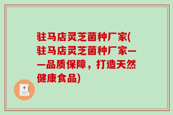 驻马店灵芝菌种厂家(驻马店灵芝菌种厂家——品质保障,打造天然健康食品) 驻马店灵芝菌种厂家(驻马店灵芝菌种厂家——品质保障,打造天然健康食品)