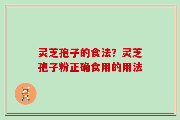 灵芝孢子的食法?灵芝孢子粉正确食用的用法 灵芝孢子的食法?灵芝孢子粉正确食用的用法