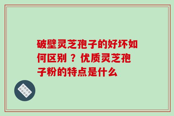 破壁灵芝孢子的好坏如何区别 ?优质灵芝孢子粉的特点是什么 破壁灵芝孢子的好坏如何区别 ?优质灵芝孢子粉的特点是什么