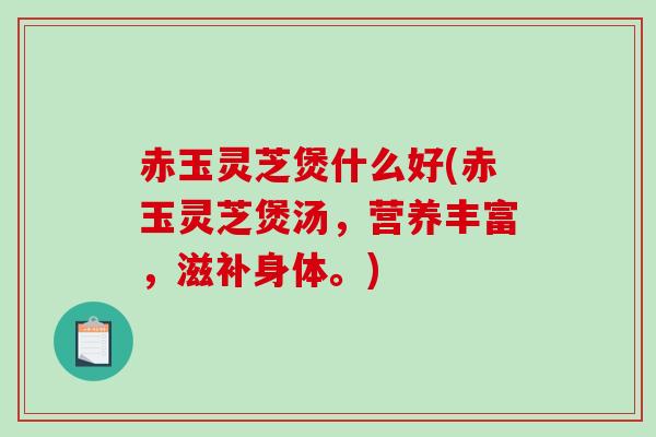 赤玉灵芝煲什么好(赤玉灵芝煲汤，营养丰富，滋补身体。)