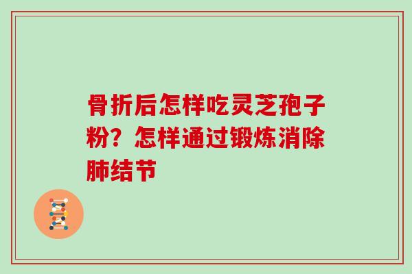 骨折后怎样吃灵芝孢子粉？怎样通过锻炼消除肺结节