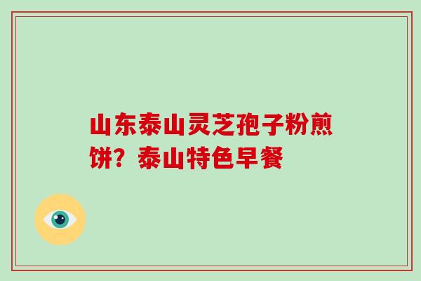 山东泰山灵芝孢子粉煎饼?泰山特色早餐 山东泰山灵芝孢子粉煎饼?泰山特色早餐