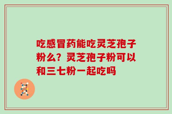 吃感冒药能吃灵芝孢子粉么？灵芝孢子粉可以和三七粉一起吃吗