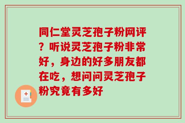 同仁堂灵芝孢子粉网评?听说灵芝孢子粉非常好,身边的好多朋友都在吃,想问问灵芝孢子粉究竟有多好 同仁堂灵芝孢子粉网评?听说灵芝孢子粉非常好,身边的好多朋友都在吃,想问问灵芝孢子粉究竟有多好