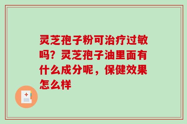 灵芝孢子粉可吗?灵芝孢子油里面有什么成分呢,保健效果怎么样 灵芝孢子粉可吗?灵芝孢子油里面有什么成分呢,保健效果怎么样