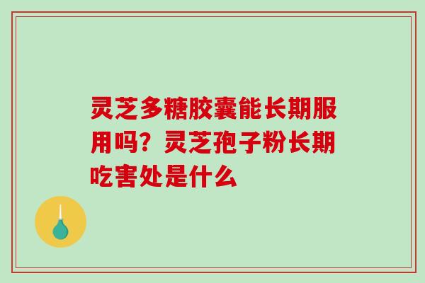 灵芝多糖胶囊能长期服用吗?灵芝孢子粉长期吃害处是什么 灵芝多糖胶囊能长期服用吗?灵芝孢子粉长期吃害处是什么