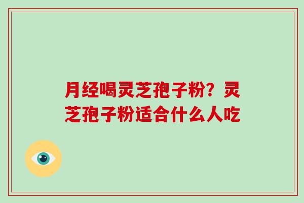 喝灵芝孢子粉?灵芝孢子粉适合什么人吃 喝灵芝孢子粉?灵芝孢子粉适合什么人吃
