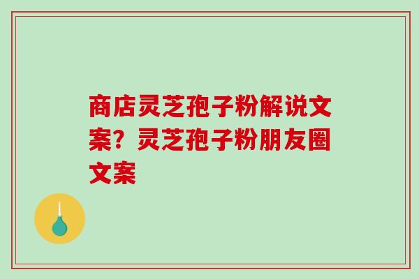 商店灵芝孢子粉解说文案？灵芝孢子粉朋友圈文案