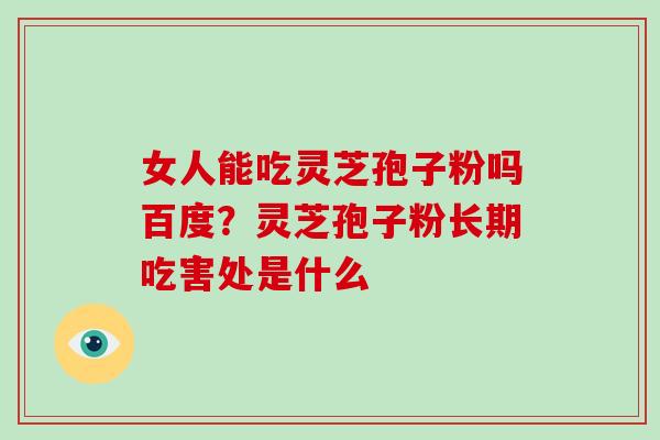 女人能吃灵芝孢子粉吗百度？灵芝孢子粉长期吃害处是什么
