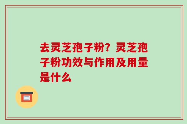 去灵芝孢子粉?灵芝孢子粉功效与作用及用量是什么 去灵芝孢子粉?灵芝孢子粉功效与作用及用量是什么
