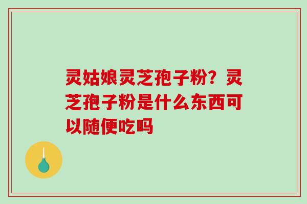 灵姑娘灵芝孢子粉？灵芝孢子粉是什么东西可以随便吃吗