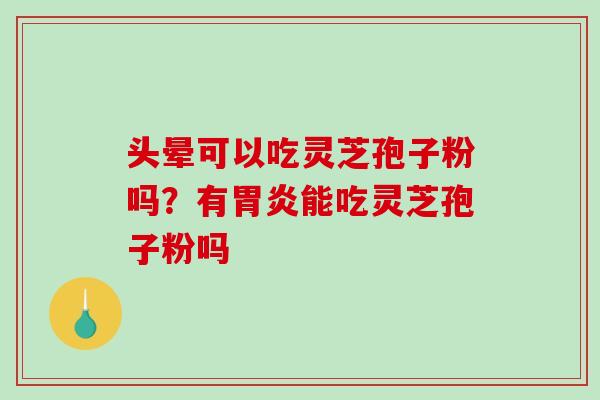 头晕可以吃灵芝孢子粉吗？有胃炎能吃灵芝孢子粉吗
