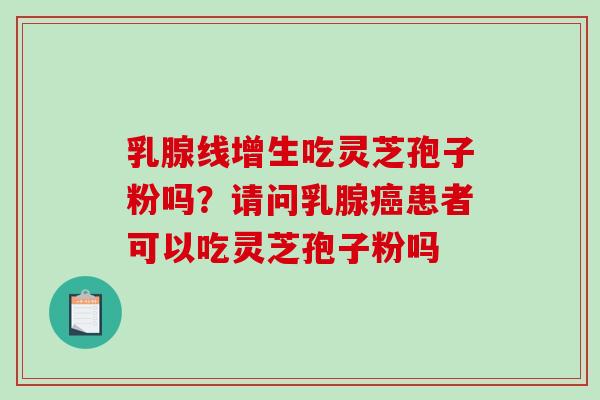 乳腺线增生吃灵芝孢子粉吗?请问乳腺患者可以吃灵芝孢子粉吗 乳腺线增生吃灵芝孢子粉吗?请问乳腺患者可以吃灵芝孢子粉吗
