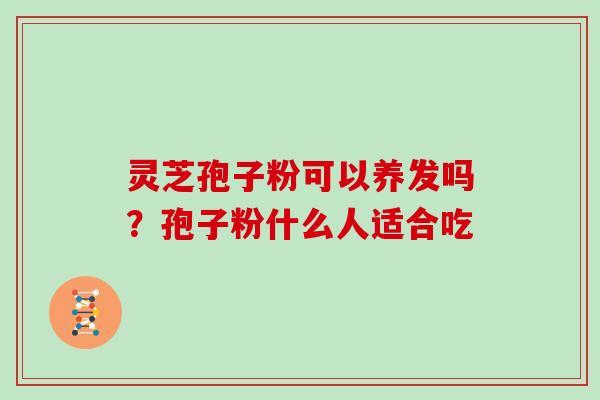 灵芝孢子粉可以养发吗？孢子粉什么人适合吃