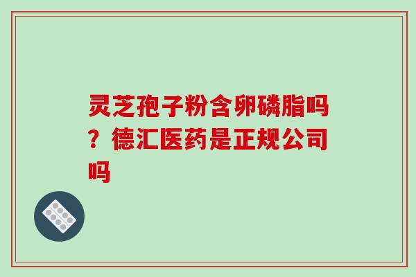 灵芝孢子粉含卵磷脂吗?德汇医药是正规公司吗 灵芝孢子粉含卵磷脂吗?德汇医药是正规公司吗