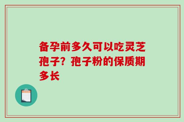 备孕前多久可以吃灵芝孢子？孢子粉的保质期多长