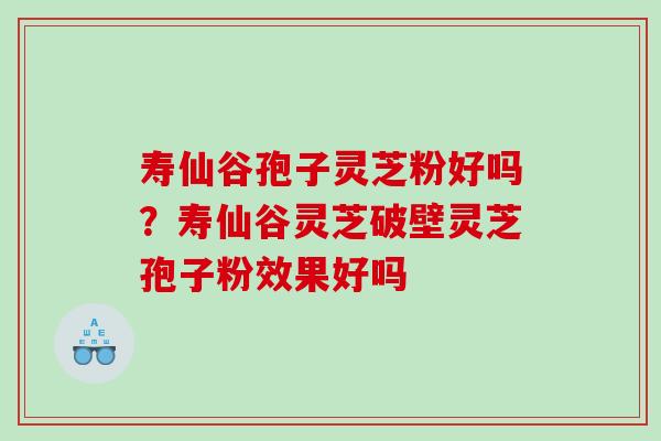 寿仙谷孢子灵芝粉好吗？寿仙谷灵芝破壁灵芝孢子粉效果好吗