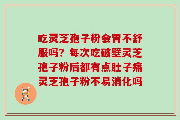 吃灵芝孢子粉会胃不舒服吗?每次吃破壁灵芝孢子粉后都有点肚子痛灵芝孢子粉不易消化吗 吃灵芝孢子粉会胃不舒服吗?每次吃破壁灵芝孢子粉后都有点肚子痛灵芝孢子粉不易消化吗