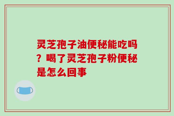 灵芝孢子油便秘能吃吗？喝了灵芝孢子粉便秘是怎么回事