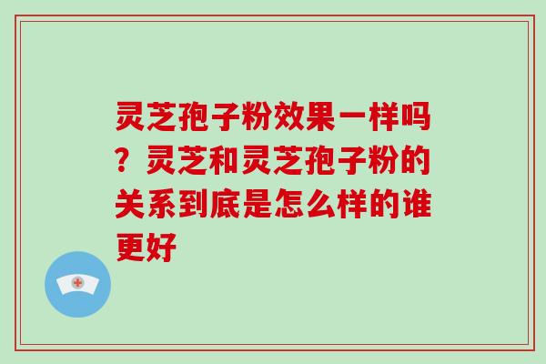 灵芝孢子粉效果一样吗？灵芝和灵芝孢子粉的关系到底是怎么样的谁更好