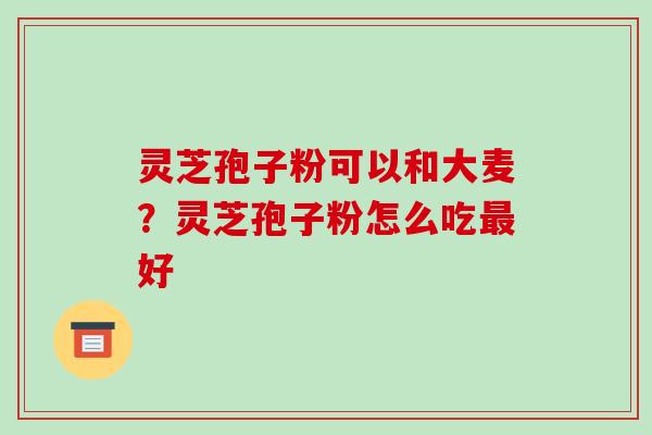 灵芝孢子粉可以和大麦?灵芝孢子粉怎么吃好 灵芝孢子粉可以和大麦?灵芝孢子粉怎么吃好