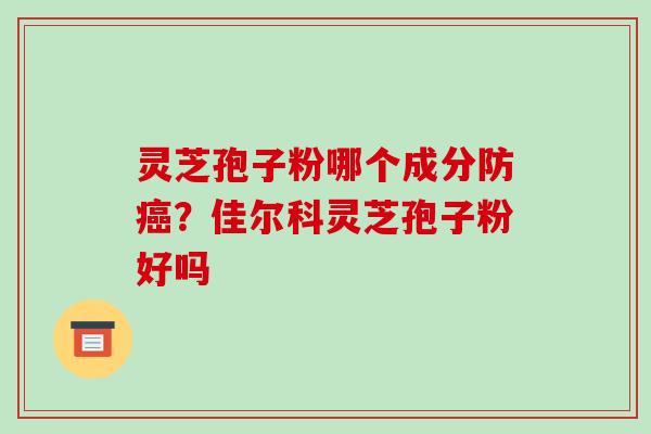 灵芝孢子粉哪个成分防?佳尔科灵芝孢子粉好吗 灵芝孢子粉哪个成分防?佳尔科灵芝孢子粉好吗