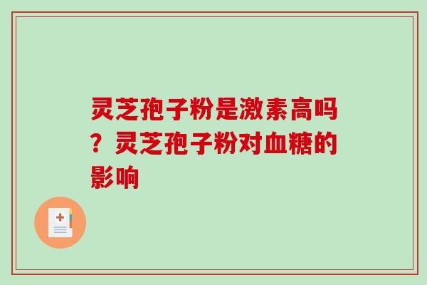 灵芝孢子粉是激素高吗?灵芝孢子粉对的影响 灵芝孢子粉是激素高吗?灵芝孢子粉对的影响
