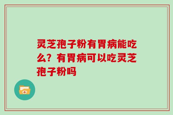 灵芝孢子粉有胃病能吃么？有胃病可以吃灵芝孢子粉吗