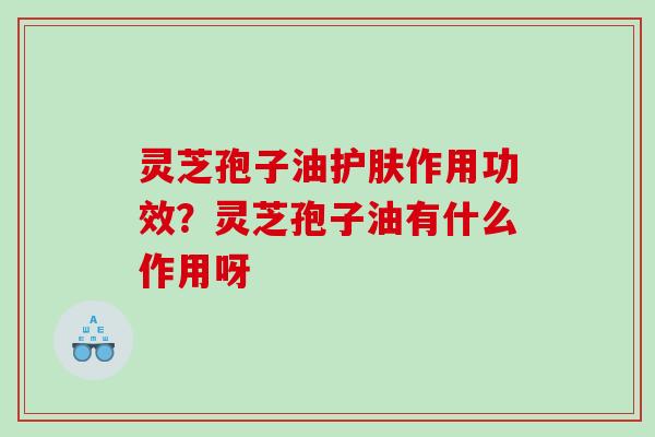 灵芝孢子油护肤作用功效?灵芝孢子油有什么作用呀 灵芝孢子油护肤作用功效?灵芝孢子油有什么作用呀