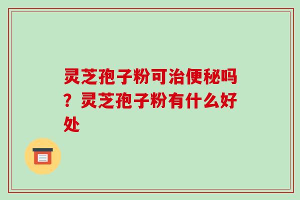 灵芝孢子粉可吗?灵芝孢子粉有什么好处 灵芝孢子粉可吗?灵芝孢子粉有什么好处