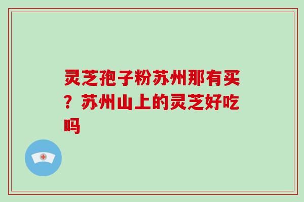 灵芝孢子粉苏州那有买?苏州山上的灵芝好吃吗 灵芝孢子粉苏州那有买?苏州山上的灵芝好吃吗