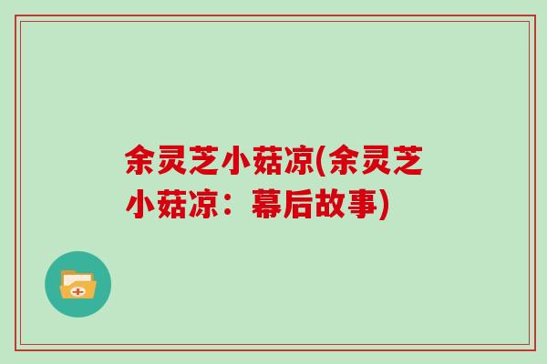 余灵芝小菇凉(余灵芝小菇凉：幕后故事)