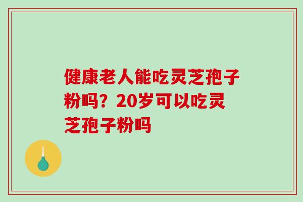 健康老人能吃灵芝孢子粉吗?20岁可以吃灵芝孢子粉吗 健康老人能吃灵芝孢子粉吗?20岁可以吃灵芝孢子粉吗
