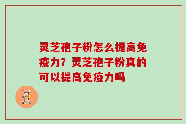 灵芝孢子粉怎么提高免疫力?灵芝孢子粉真的可以提高免疫力吗 灵芝孢子粉怎么提高免疫力?灵芝孢子粉真的可以提高免疫力吗