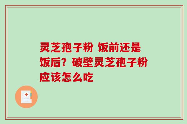 灵芝孢子粉 饭前还是饭后？破壁灵芝孢子粉应该怎么吃