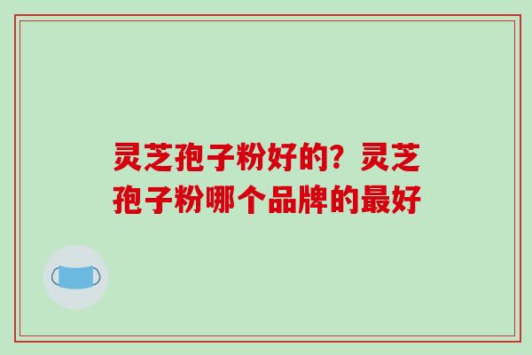 灵芝孢子粉好的？灵芝孢子粉哪个品牌的最好