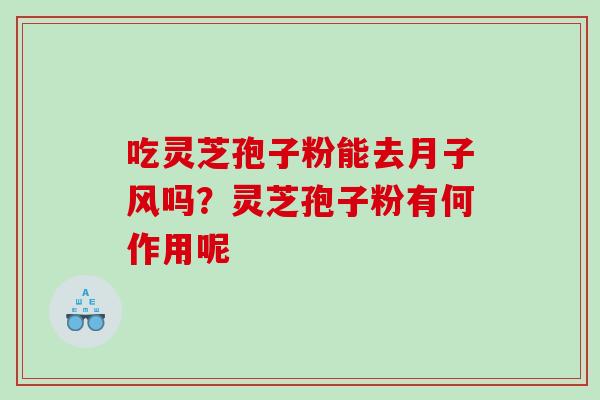 吃灵芝孢子粉能去月子风吗?灵芝孢子粉有何作用呢 吃灵芝孢子粉能去月子风吗?灵芝孢子粉有何作用呢