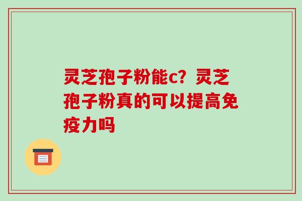灵芝孢子粉能c？灵芝孢子粉真的可以提高免疫力吗
